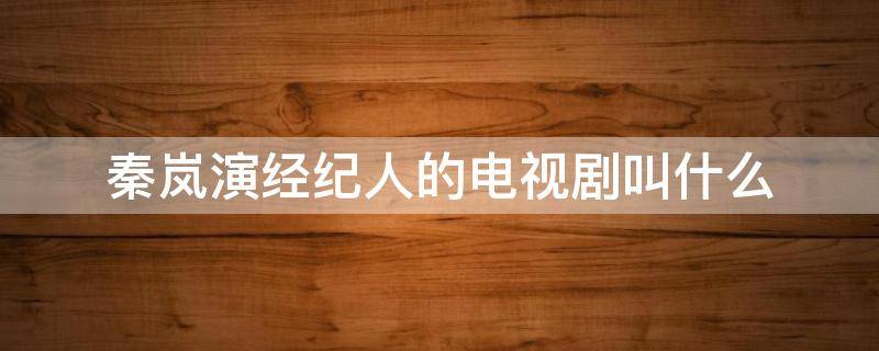 秦岚演经纪人的电视剧叫什么 秦岚演经纪人的电视剧叫什么名字