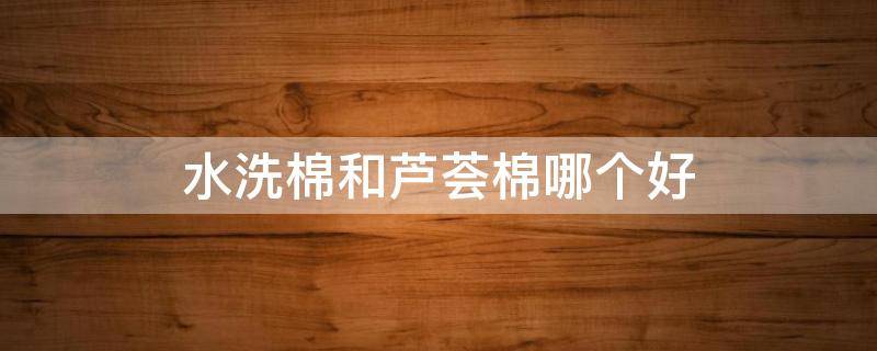 水洗棉和芦荟棉哪个好 水洗棉和芦荟棉哪个好一点