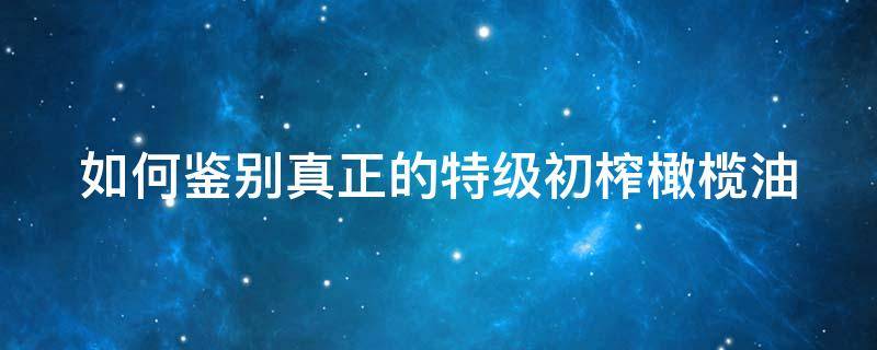 如何鉴别真正的特级初榨橄榄油（特级初榨橄榄油和纯正橄榄油）