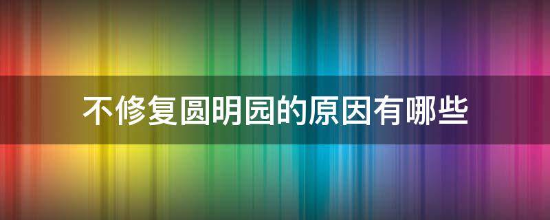不修复圆明园的原因有哪些 为什么不修复圆明园?这其中有什么原因?