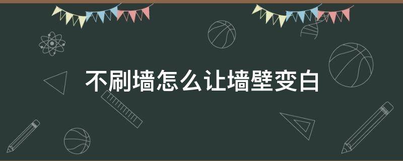不刷墙怎么让墙壁变白 不刷漆怎么让墙面变白