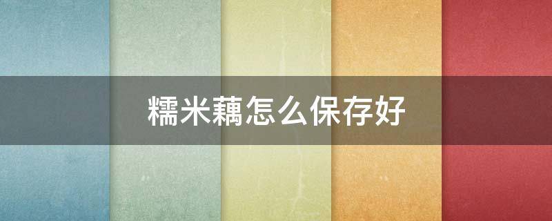 糯米藕怎么保存好 糯米藕怎么保存好一点