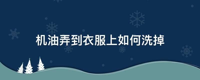 机油弄到衣服上如何洗掉（机油弄到衣服上怎么去掉）