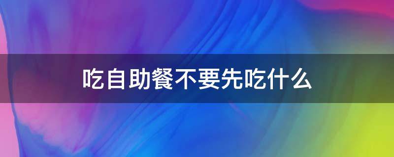 吃自助餐不要先吃什么
