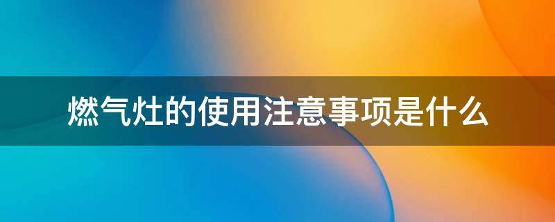 燃气灶的使用注意事项是什么 燃气灶的使用注意事项是什么样的