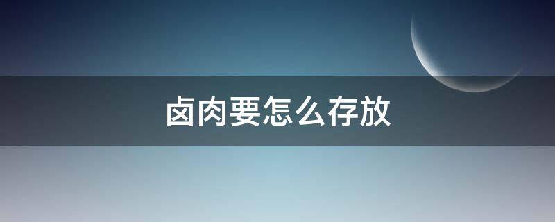 卤肉要怎么存放 卤肉怎么存放,能放多长时间
