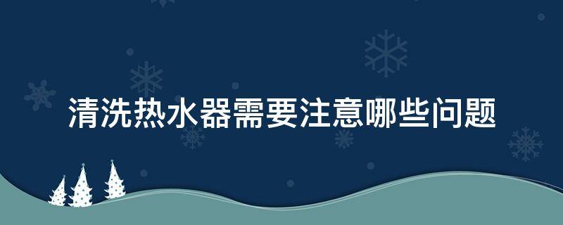 清洗热水器需要注意哪些问题 清洗热水器的作用