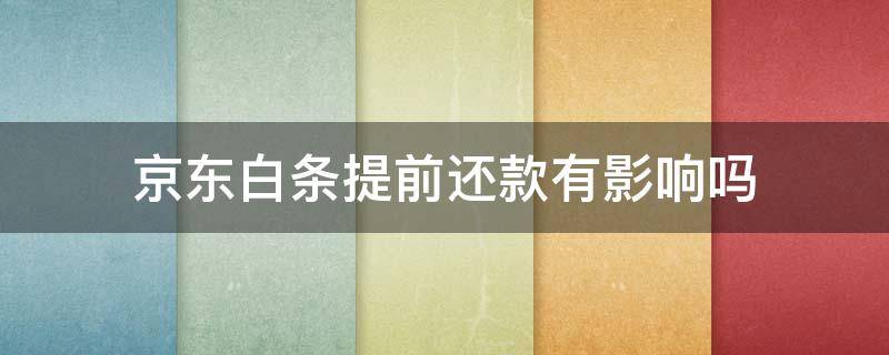 京东白条提前还款有影响吗 京东白条提前还款有影响吗安全吗