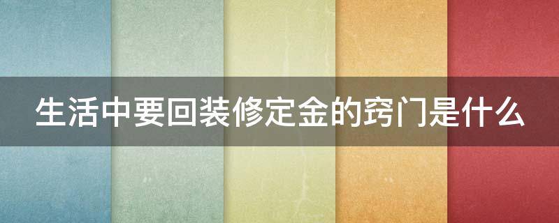 生活中要回装修定金的窍门是什么 生活中要回装修定金的窍门是什么意思