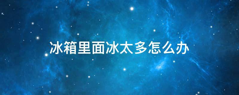 冰箱里面冰太多怎么办（冰箱里面冰太多了怎么办）