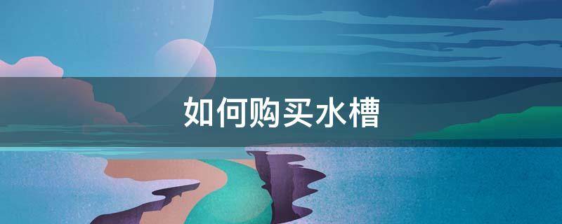 如何购买水槽（如何购买水槽清洗剂）