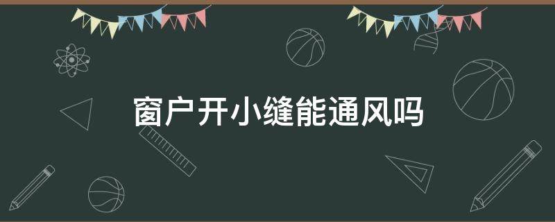 窗户开小缝能通风吗 窗户开小缝能通风吗为什么