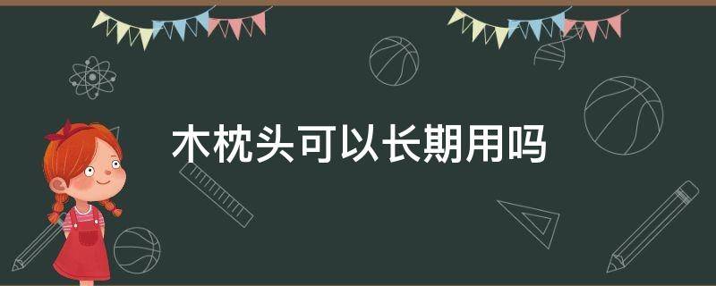 木枕头可以长期用吗（木枕能长期睡吗）