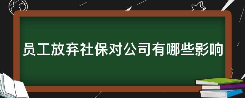 员工放弃社保对公司有哪些影响（员工放弃社保对公司有哪些影响呢）