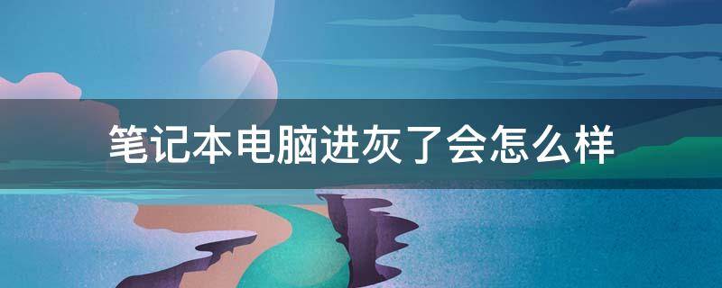 笔记本电脑进灰了会怎么样（笔记本进灰尘了有什么影响）