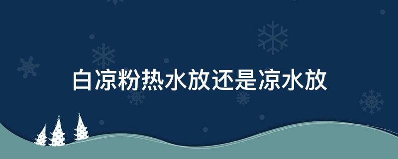 白凉粉热水放还是凉水放 白凉粉热水放还是凉水放好吃