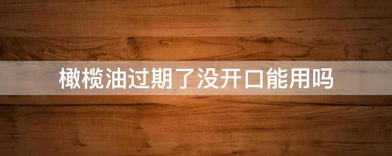 橄榄油过期了没开口能用吗（橄榄油过期时间不长可以吃吗）