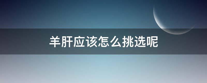 羊肝应该怎么挑选呢 羊肝应该怎么挑选呢好吃