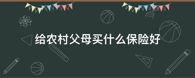 给农村父母买什么保险好（给农村父母买什么保险好一些）