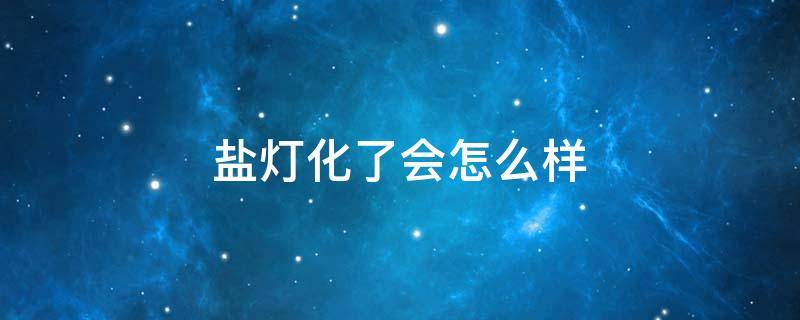 盐灯化了会怎么样 盐灯的盐