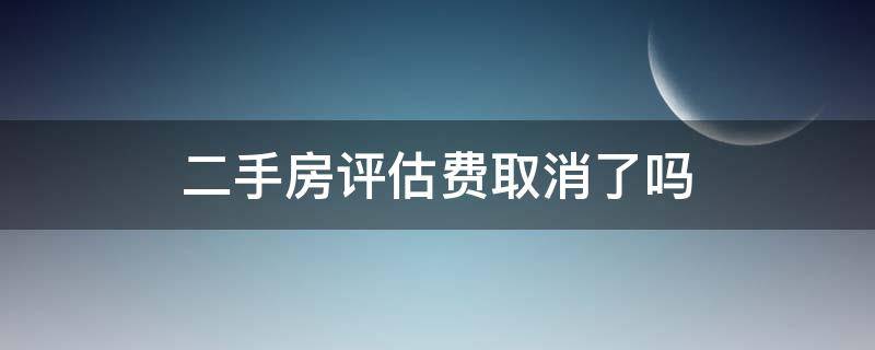 二手房评估费取消了吗（二手房评估费取消了吗最新消息）