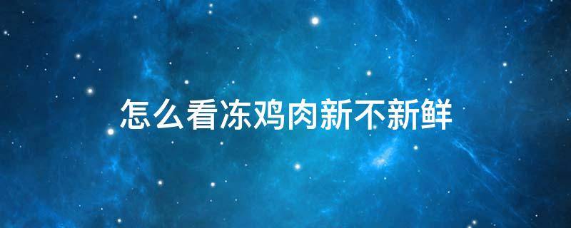 怎么看冻鸡肉新不新鲜 怎么判断冻鸡肉坏没坏