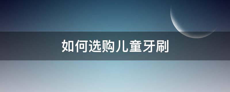 如何选购儿童牙刷 儿童牙刷买什么牌子的好