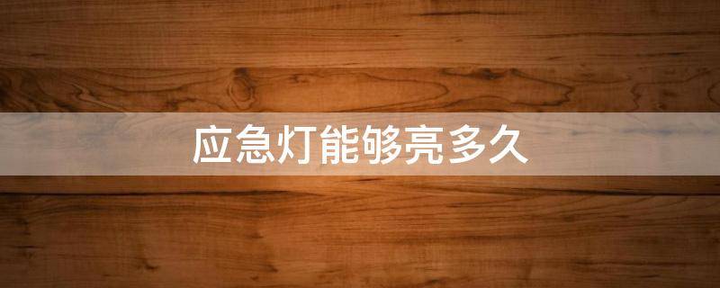 应急灯能够亮多久（应急灯亮多久灭）