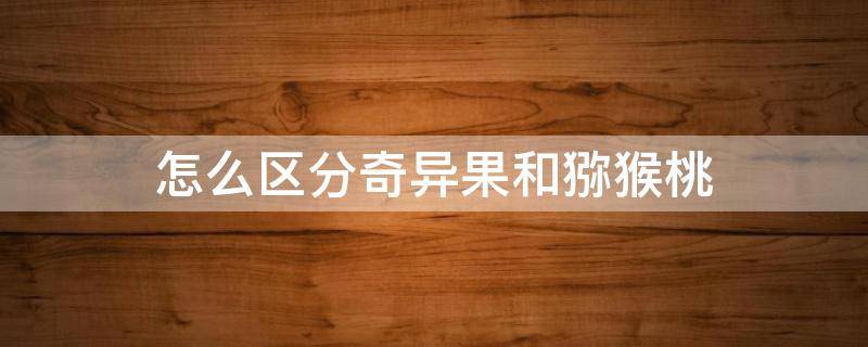 怎么区分奇异果和猕猴桃（怎样区分奇异果和猕猴桃）