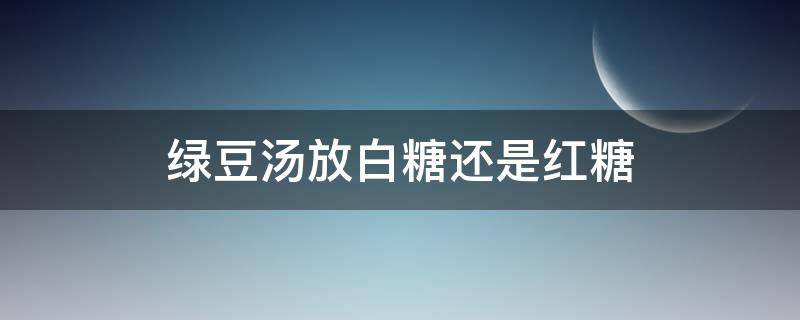 绿豆汤放白糖还是红糖 煮绿豆汤放红糖会不会不好