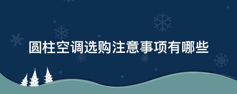 圆柱空调选购注意事项有哪些（圆柱空调选购注意事项有哪些方面）