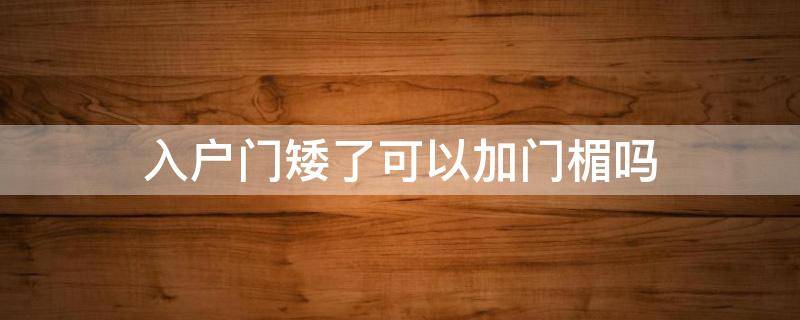 入户门矮了可以加门楣吗 入户门矮了可以加门楣吗
