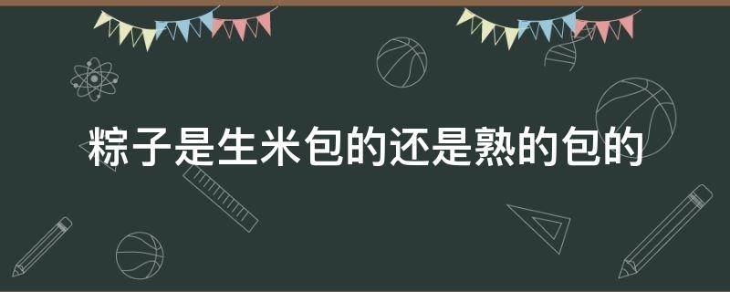 粽子是生米包的还是熟的包的（粽子是生米包的还是熟的包的好）