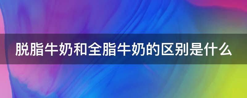 脱脂牛奶和全脂牛奶的区别是什么 脱脂牛奶和全脂牛奶的功效与作用
