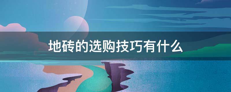 地砖的选购技巧有什么（地砖的选购技巧有什么好处）