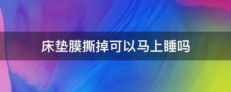 床垫膜撕掉可以马上睡吗（床垫膜撕了多久可以睡人）