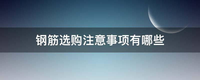 钢筋选购注意事项有哪些 钢筋选购注意事项有哪些内容
