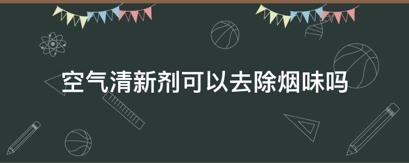 空气清新剂可以去除烟味吗（空气清新剂可以去除烟味吗）
