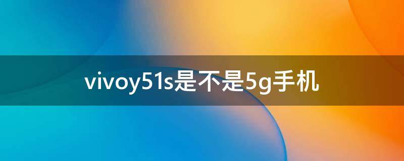 vivoy51s是不是5g手机 vivoy51s是几g手机