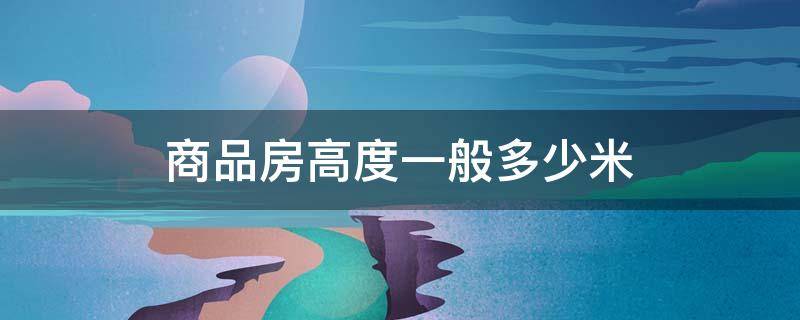 商品房高度一般多少米 商品房高度多少米一层