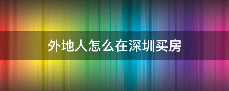 外地人怎么在深圳买房（外地人怎么在深圳买房子）