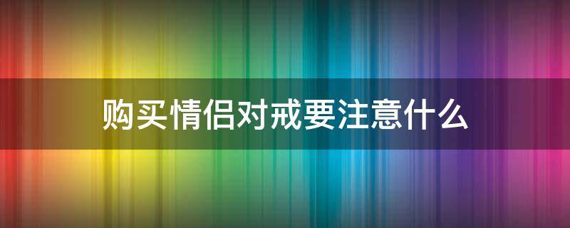 购买情侣对戒要注意什么 买情侣戒指需要注意什么