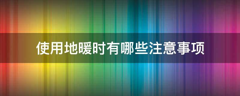 使用地暖时有哪些注意事项 地暖使用注意事项和建议