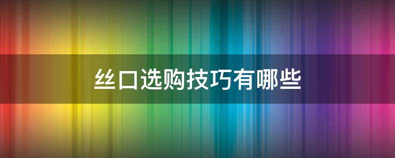 丝口选购技巧有哪些 丝口是啥