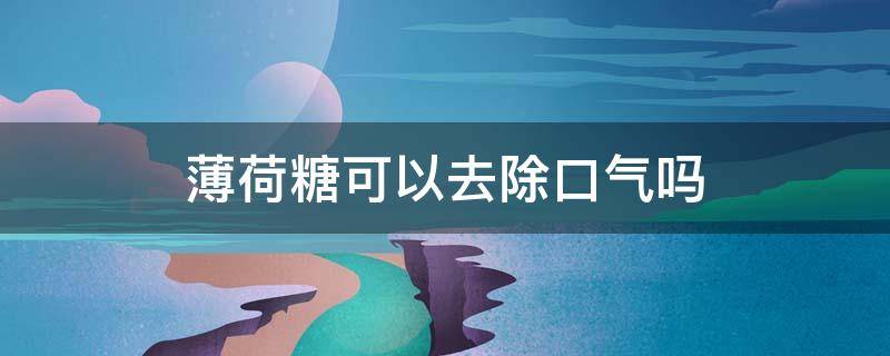 薄荷糖可以去除口气吗（薄荷糖可以去除口臭吗）