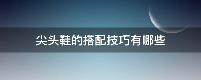 尖头鞋的搭配技巧有哪些（尖头鞋搭配什么衣服好看）