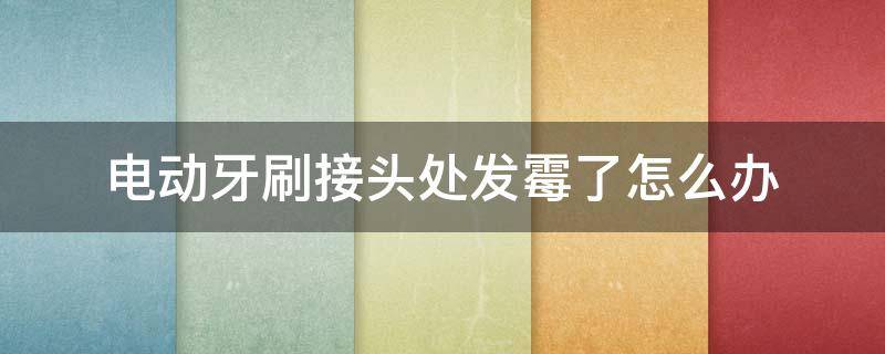 电动牙刷接头处发霉了怎么办 电动牙刷接头处变黑