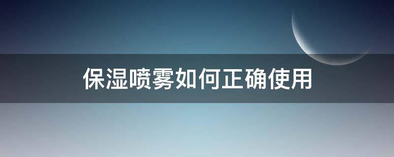 保湿喷雾如何正确使用 保湿喷雾如何正确使用方法