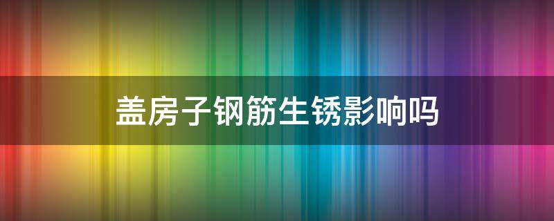 盖房子钢筋生锈影响吗 新房钢筋生锈