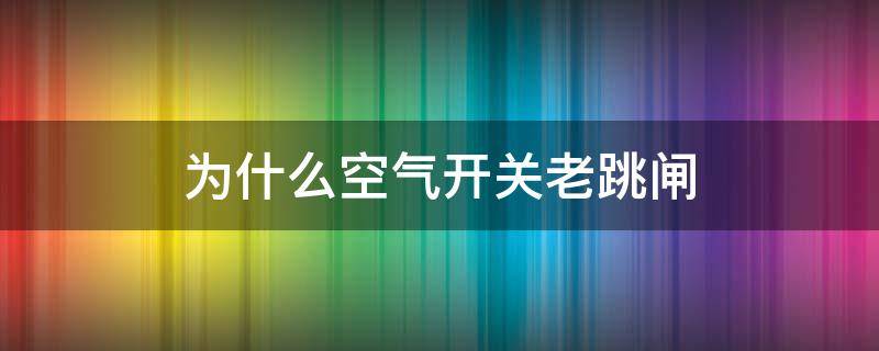 为什么空气开关老跳闸（为什么空气开关老跳闸单线不跳）